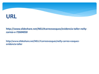 URL
http://www.slideshare.net/NELLYcarreovasquez/evidencia-taller-nelly-
carreo-v-72604050
http://www.slideshare.net/NELLYcarreovasquez/nelly-carreo-vasquez-
evidencia-taller
 