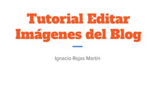 Tutorial Editar
Imágenes del Blog
Ignacio Rojas Martín
 