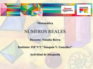 Matemática
NÚMEROS REALES
Docente: Natalia Berra
Instituto: ISP N°2 “Joaquín V. González”
Actividad de búsqueda
 