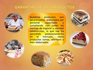 Nuestros productos son
garantizados, elaborados por
personal capacitado y
cumpliendo con todas las
normas de higiene y sanidad
establecidas, lo que nos ha
permitido posesionaremos
en el mercado, como
productos sanos, sabrosos y
bien elaborados.
 