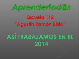 Escuela 112 
”Agustín Ramón Bisio” 
ASÍ TRABAJAMOS EN EL 
2014 
 