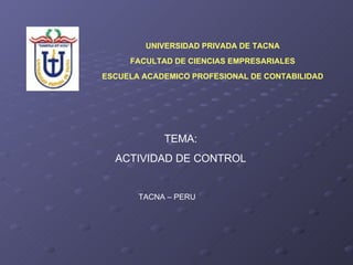 UNIVERSIDAD PRIVADA DE TACNA FACULTAD DE CIENCIAS EMPRESARIALES ESCUELA ACADEMICO PROFESIONAL DE CONTABILIDAD TEMA: ACTIVIDAD DE CONTROL TACNA – PERU 