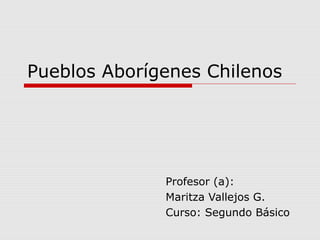 Pueblos Aborígenes Chilenos
Profesor (a):
Maritza Vallejos G.
Curso: Segundo Básico
 