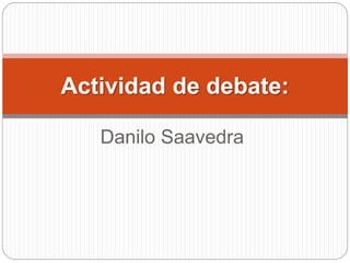 Actividad de debate: 
Danilo Saavedra 
 
