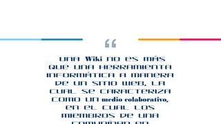 “Una Wiki no es más
que una herramienta
informática a manera
de un sitio web, la
cual se caracteriza
como un medio colaborativo,
en el cual los
miembros de una
6
 