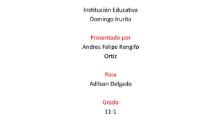 Institución Educativa
Domingo Irurita
Presentado por
Andres Felipe Rengifo
Ortiz
Para
Adilson Delgado
Grado
11-1
 