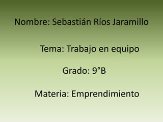 Nombre: Sebastián Ríos Jaramillo

      Tema: Trabajo en equipo

           Grado: 9°B

    Materia: Emprendimiento
 
