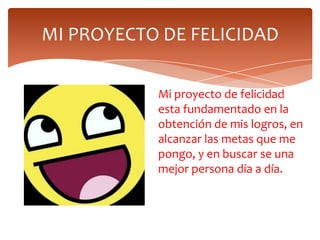 MI PROYECTO DE FELICIDAD
Mi proyecto de felicidad
esta fundamentado en la
obtención de mis logros, en
alcanzar las metas que me
pongo, y en buscar se una
mejor persona día a día.