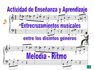 Entrecruzamientos musicales Melodía - Ritmo entre los disintos géneros  Actividad de Enseñanza y Aprendizaje 