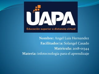 Nombre: Angel Luis Hernandez
Facilitador/a: Solangel Casado
Matricula: 2018-01344
Materia: infotecnologia para el aprendizaje
 