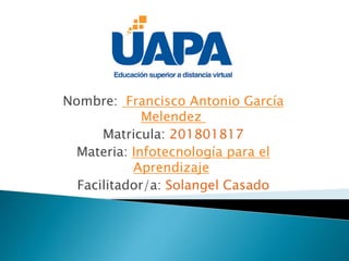 Nombre: Francisco Antonio García
Melendez
Matricula: 201801817
Materia: Infotecnología para el
Aprendizaje
Facilitador/a: Solangel Casado
 