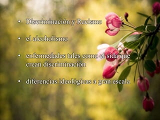 • Discriminación y Racismo
• el alcoholismo
• enfermedades tales como el sida que
crean discriminación
• diferencias ideológicas a gran escala
 