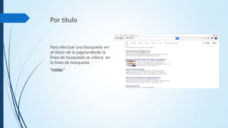 Por título
Para efectuar una
búsqueda en el título de la
página desde la líneade
búsqueda se coloca en la
líneade búsqueda:
“intitle:”
 