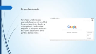 Búsqueda avanzada
Para hacer una búsqueda
avanzada, hacemos clicen
el link Preferencias y el nos
dirigiráa unas opciones
desde donde elegimos la
Búsqueda avanzada tal y
como observamos en la
pantalla de la derecha
 
