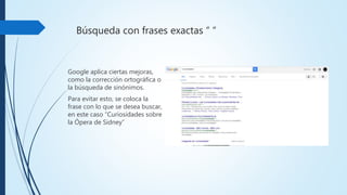 Búsqueda con frases exactas “ “
Google aplica
ciertas mejoras, como
la corrección ortográfica o
la búsqueda de sinónimos.
Para evitar esto, se coloca la
frase con lo que se desea
buscar, en este caso
“Curiosidades sobre la Ópera
de Sidney”
 