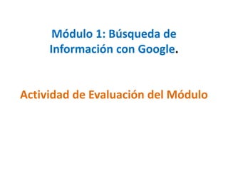 Módulo 1: Búsqueda de
Información con Google.
Actividad de Evaluación del Módulo
 
