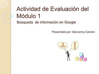 Actividad de Evaluación del
Módulo 1
Búsqueda de información en Google
Presentado por: Geovanny Carrero
 