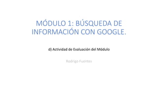 MÓDULO 1: BÚSQUEDA DE
INFORMACIÓN CON GOOGLE.
d) Actividad de Evaluación del Módulo
Rodrigo Fuentes
 
