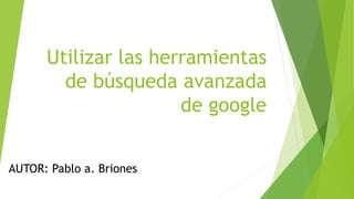 Utilizar las herramientas
de búsqueda avanzada
de google
AUTOR: Pablo a. Briones
 