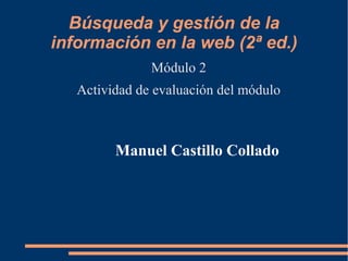Búsqueda y gestión de la
información en la web (2ª ed.)
Módulo 2
Actividad de evaluación del módulo
Manuel Castillo Collado
 