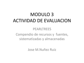 MODULO 3
ACTIVIDAD DE EVALUACION
PEARLTREES
Compendio de recursos y fuentes,
sistematizadas y almacenadas
Jose M.Nuñez Ruiz
 