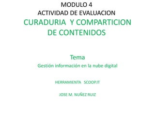 MODULO 4
ACTIVIDAD DE EVALUACION
CURADURIA Y COMPARTICION
DE CONTENIDOS
Tema
Gestión información en la nube digital
HERRAMIENTA SCOOP.IT
JOSE M. NUÑEZ RUIZ
 