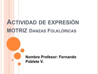 ACTIVIDAD DE EXPRESIÓN
MOTRIZ DANZAS FOLKLÓRICAS
Nombre Profesor: Fernando
Poblete V.
 