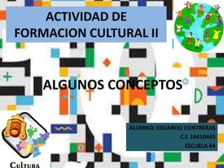 ACTIVIDAD DE
FORMACION CULTURAL II
ALUMNO: EDUARDO CONTRERAS
C.I. 16410445
ESCUELA 44
ALGUNOS CONCEPTOS
 
