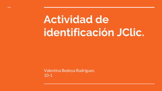 Actividad de
identificación JClic.
Valentina Bedoya Rodríguez.
10-1
 