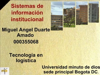 Sistemas de
información
institucional
Miguel Angel Duarte
Amado
000355068
Tecnología en
logística
Universidad minuto de dios
sede principal Bogota DC.
 