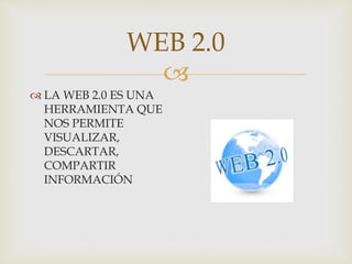 
WEB 2.0
 LA WEB 2.0 ES UNA
HERRAMIENTA QUE
NOS PERMITE
VISUALIZAR,
DESCARTAR,
COMPARTIR
INFORMACIÓN
 