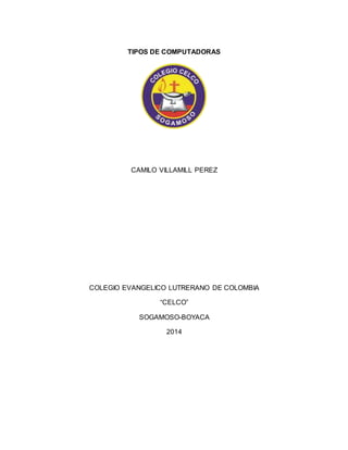 TIPOS DE COMPUTADORAS 
CAMILO VILLAMILL PEREZ 
COLEGIO EVANGELICO LUTRERANO DE COLOMBIA 
“CELCO” 
SOGAMOSO-BOYACA 
2014 
 
