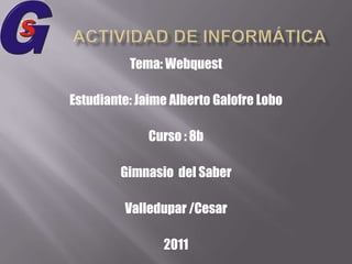 Actividad de informática  Tema: Webquest Estudiante: Jaime Alberto Galofre Lobo  Curso : 8b Gimnasio  del Saber Valledupar /Cesar 2011 