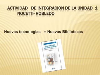 ACTIVIDAD DE INTEGRACIÓN DE LA UNIDAD 1
NOCETTI- ROBLEDO

Nuevas tecnologías = Nuevas Bibliotecas

 