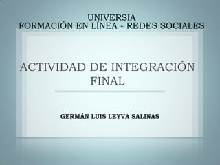 UNIVERSIA   FORMACIÓN EN LÍNEA - REDES SOCIALES ACTIVIDAD DE INTEGRACIÓN FINAL GERMÁN LUIS LEYVA SALINAS 