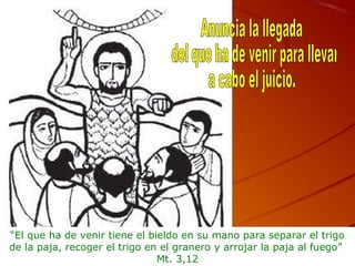 “El que ha de venir tiene el bieldo en su mano para separar el trigo
de la paja, recoger el trigo en el granero y arrojar la paja al fuego”
Mt. 3,12
 