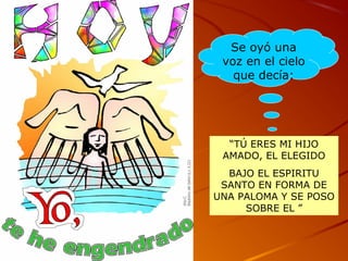 “TÚ ERES MI HIJO
AMADO, EL ELEGIDO
BAJO EL ESPIRITU
SANTO EN FORMA DE
UNA PALOMA Y SE POSO
SOBRE EL ”
Se oyó una
voz en el cielo
que decía:
 