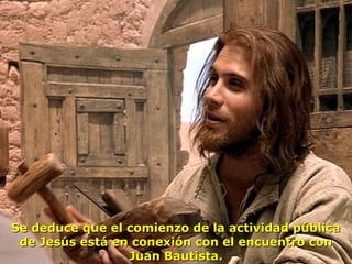Se deduce que el comienzo de la actividad públicaSe deduce que el comienzo de la actividad pública
de Jesús está en conexión con el encuentro conde Jesús está en conexión con el encuentro con
Juan Bautista.Juan Bautista.
 