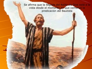 Se afirma que la llegada del Reino de Dios está a la
vista desde el momento en que comenzó la
predicación del Bautista
 