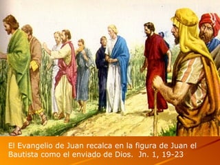 El Evangelio de Juan recalca en la figura de Juan el
Bautista como el enviado de Dios. Jn. 1, 19-23
 