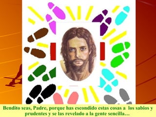 Bendito seas, Padre, porque has escondido estas cosas a los sabios y
prudentes y se las revelado a la gente sencilla…
 