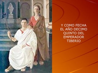 Y COMO FECHA
EL AÑO DECIMO
QUINTO DEL
EMPERADOR
TIBERIO
 