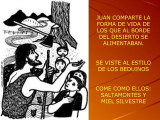 JUAN COMPARTE LA
FORMA DE VIDA DE
LOS QUE AL BORDE
DEL DESIERTO SE
ALIMENTABAN.
SE VISTE AL ESTILO
DE LOS BEDUINOS
COME COMO ELLOS:
SALTAMONTES Y
MIEL SILVESTRE
 