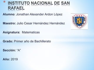 Alumno: Jonathan Alexander Ardon López
Maestro: Julio Cesar Hernández Hernández
Asignatura: Matematicas
Grado: Primer año de Bachillerato
Sección: “A”
Año: 2019
*
 