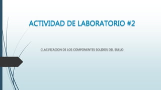 ACTIVIDAD DE LABORATORIO #2
CLACIFICACION DE LOS COMPONENTES SOLIDOS DEL SUELO
 