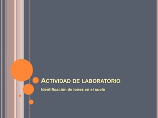 ACTIVIDAD DE LABORATORIO
Identificación de iones en el suelo
 