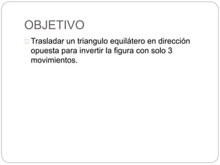 OBJETIVO
Trasladar un triangulo equilátero en dirección
opuesta para invertir la figura con solo 3
movimientos.
 