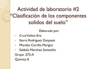 Actividad de laboratorio #2
“Clasificación de los componentes
solidos del suelo”
Elaborado por:
• CruzVielma Eric
• Ibarra Rodríguez Zenyazet
• Morales Carrillo Marigna
• Saldaña Martínez Samantha
Grupo :272-A
Química II
 