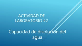 ACTIVIDAD DE
LABORATORIO #2
Capacidad de disolución del
agua
 