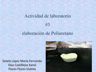 Actividad de laboratorio
#3
elaboración de Poliuretano
Sotelo López María Fernanda
Díaz Castillejos Karol
Flores Flores Violeta
 